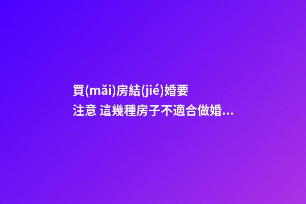 買(mǎi)房結(jié)婚要注意 這幾種房子不適合做婚房